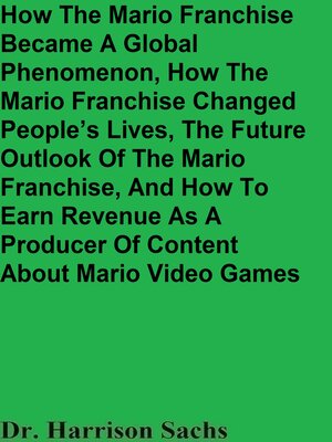 cover image of How the Mario Franchise Became a Global Phenomenon, How the Mario Franchise Changed People's Lives, the Future Outlook of the Mario Franchise, and How to Earn Revenue As a Producer of Content About Mario Video Games
